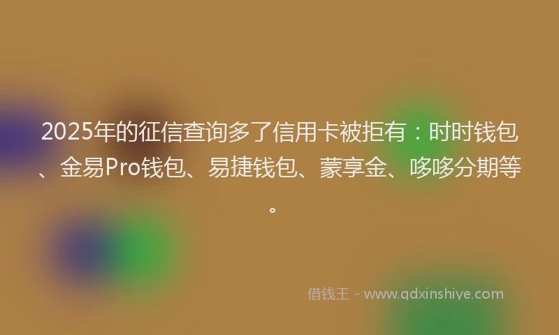 2025年的征信查询多了信用卡被拒有：时时钱包、金易Pro钱包、易捷钱包、蒙享金、哆哆分期等。