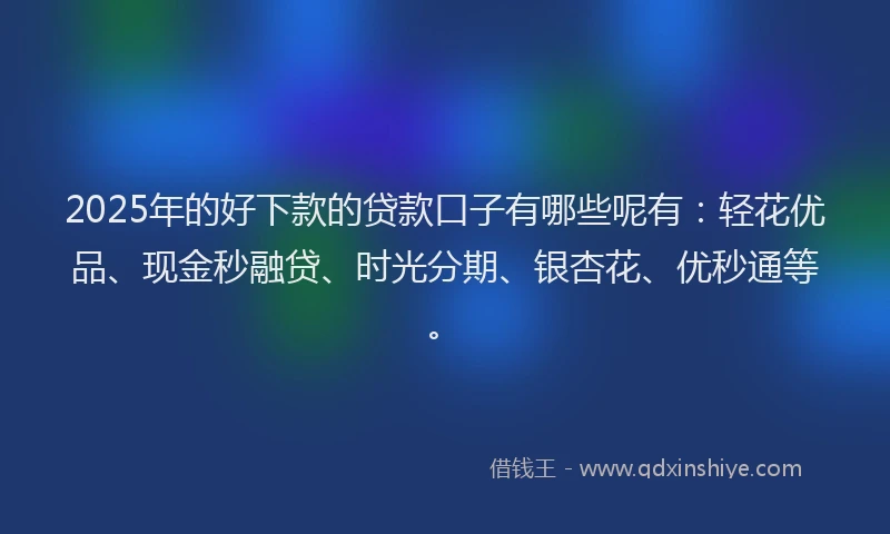2025年的好下款的贷款口子有哪些呢有：轻花优品、现金秒融贷、时光分期、银杏花、优秒通等。