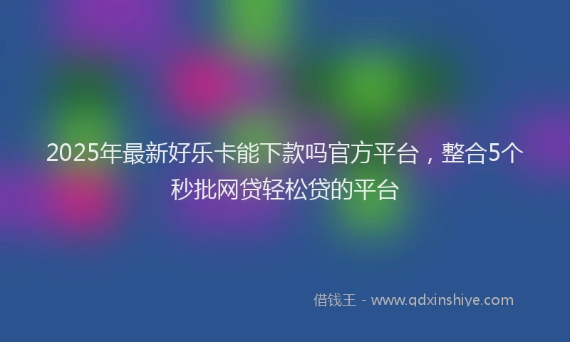 2025年最新好乐卡能下款吗官方平台，整合5个秒批网贷轻松贷的平台