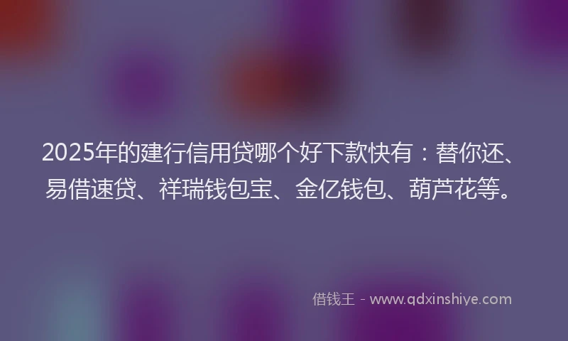2025年的建行信用贷哪个好下款快有：替你还、易借速贷、祥瑞钱包宝、金亿钱包、葫芦花等。