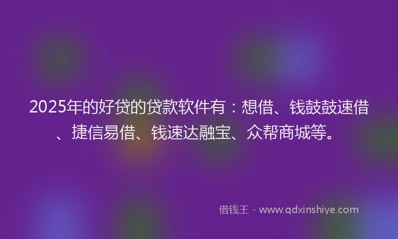 2025年的好贷的贷款软件有：想借、钱鼓鼓速借、捷信易借、钱速达融宝、众帮商城等。
