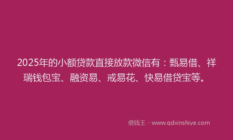 2025年的小额贷款直接放款微信有：甄易借、祥瑞钱包宝、融资易、戒易花、快易借贷宝等。