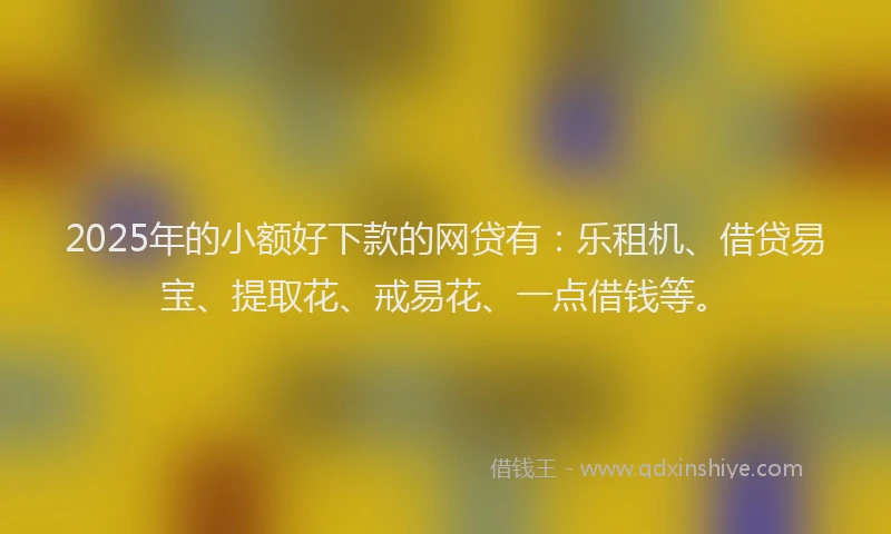 2025年的小额好下款的网贷有：乐租机、借贷易宝、提取花、戒易花、一点借钱等。