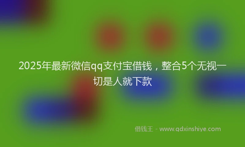 2025年最新微信qq支付宝借钱，整合5个无视一切是人就下款