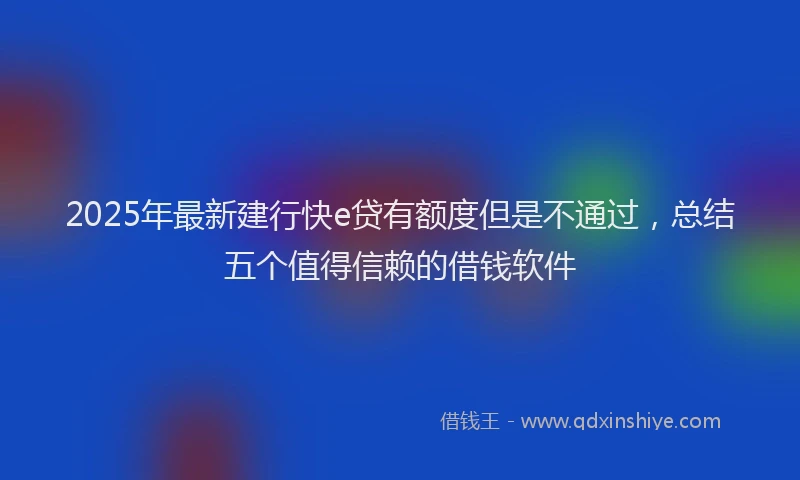 2025年最新建行快e贷有额度但是不通过，总结五个值得信赖的借钱软件