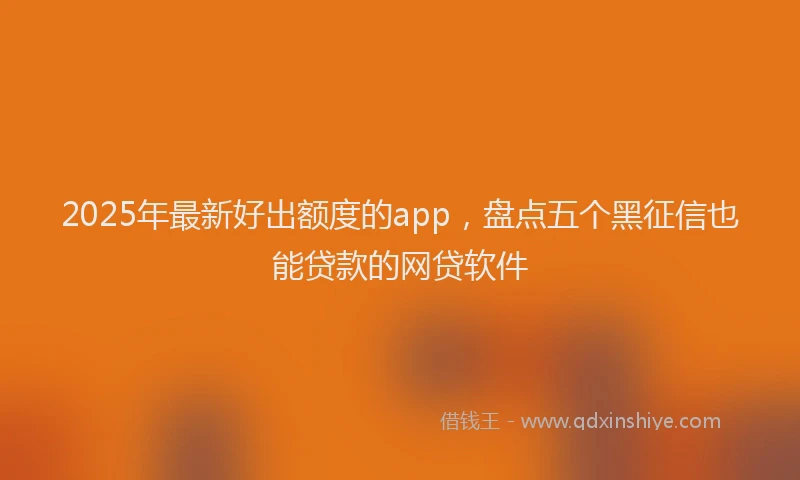 2025年最新好出额度的app，盘点五个黑征信也能贷款的网贷软件