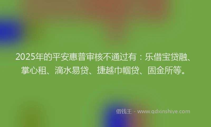 2025年的平安惠普审核不通过有：乐借宝贷融、掌心租、滴水易贷、捷越巾帼贷、固金所等。