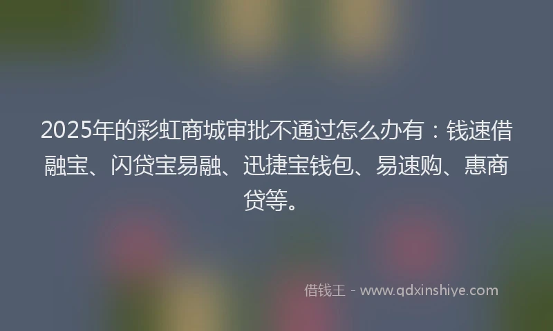 2025年的彩虹商城审批不通过怎么办有：钱速借融宝、闪贷宝易融、迅捷宝钱包、易速购、惠商贷等。