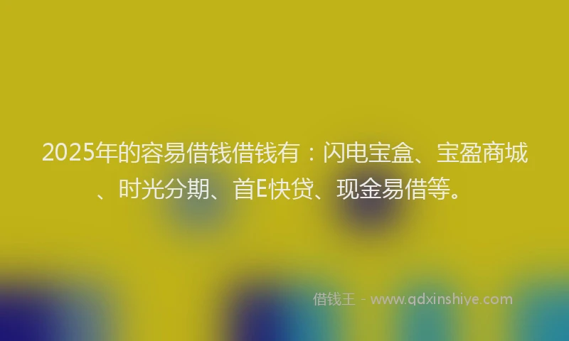2025年的容易借钱借钱有：闪电宝盒、宝盈商城、时光分期、首E快贷、现金易借等。