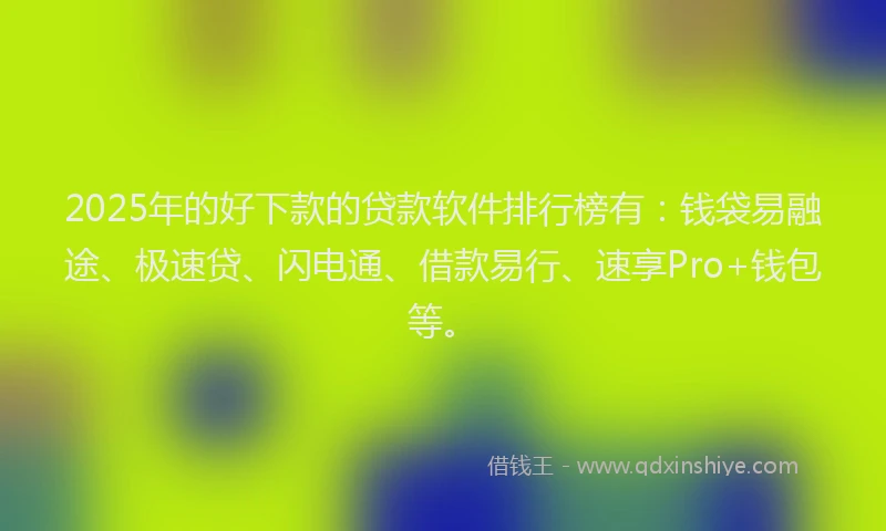 2025年的好下款的贷款软件排行榜有：钱袋易融途、极速贷、闪电通、借款易行、速享Pro+钱包等。