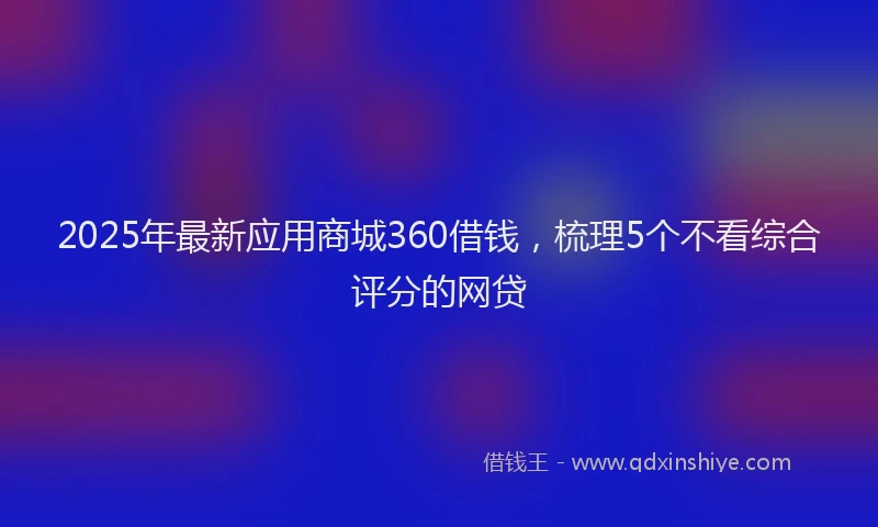 2025年最新应用商城360借钱，梳理5个不看综合评分的网贷