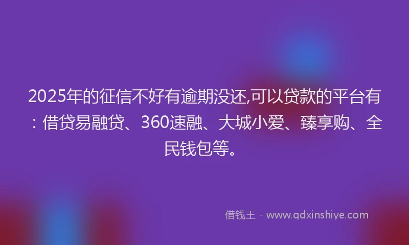 2025年的征信不好有逾期没还,可以贷款的平台有：借贷易融贷、360速融、大城小爱、臻享购、全民钱包等。