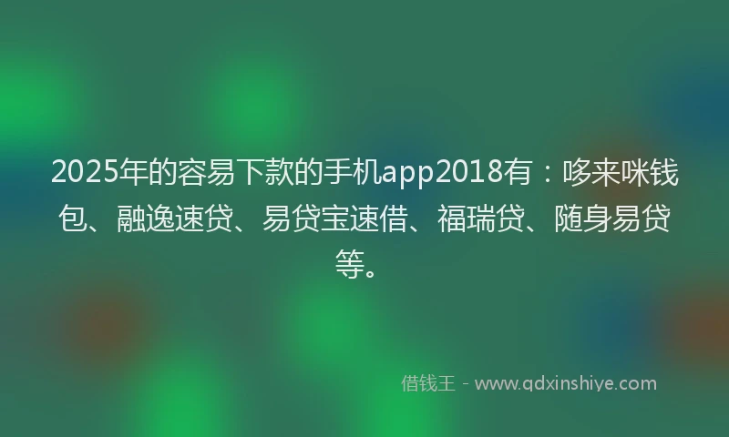 2025年的容易下款的手机app2018有：哆来咪钱包、融逸速贷、易贷宝速借、福瑞贷、随身易贷等。