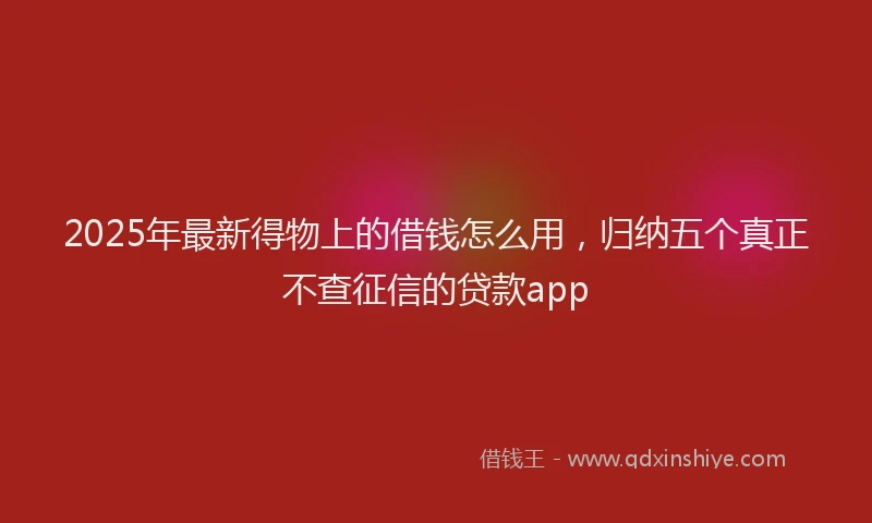 2025年最新得物上的借钱怎么用，归纳五个真正不查征信的贷款app