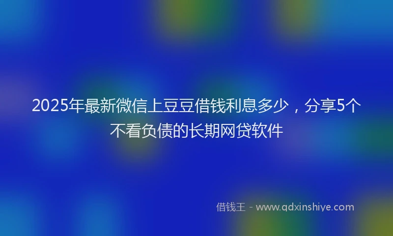 2025年最新微信上豆豆借钱利息多少，分享5个不看负债的长期网贷软件