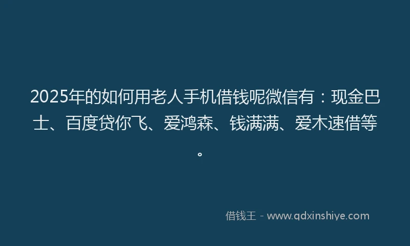 2025年的如何用老人手机借钱呢微信有：现金巴士、百度贷你飞、爱鸿森、钱满满、爱木速借等。
