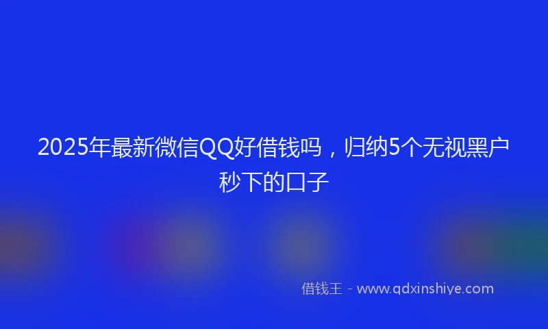 2025年最新微信QQ好借钱吗，归纳5个无视黑户秒下的口子