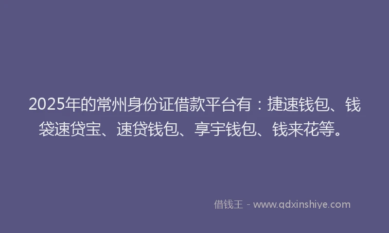 2025年的常州身份证借款平台有：捷速钱包、钱袋速贷宝、速贷钱包、享宇钱包、钱来花等。