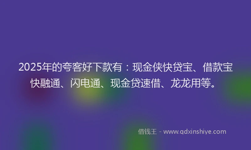 2025年的夸客好下款有：现金侠快贷宝、借款宝快融通、闪电通、现金贷速借、龙龙用等。