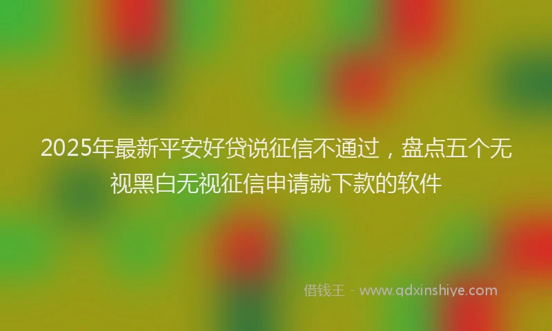 2025年最新平安好贷说征信不通过，盘点五个无视黑白无视征信申请就下款的软件