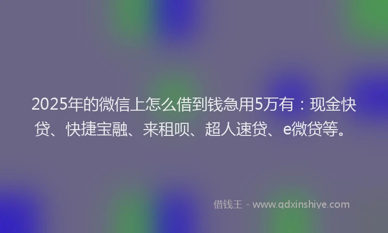 2025年的微信上怎么借到钱急用5万有：现金快贷、快捷宝融、来租呗、超人速贷、e微贷等。