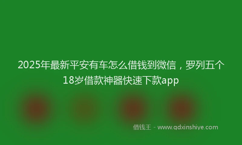 2025年最新平安有车怎么借钱到微信，罗列五个18岁借款神器快速下款app