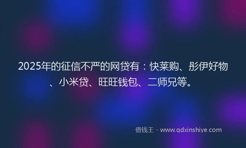 2025年的征信不严的网贷有：快莱购、彤伊好物、小米贷、旺旺钱包、二师兄等。