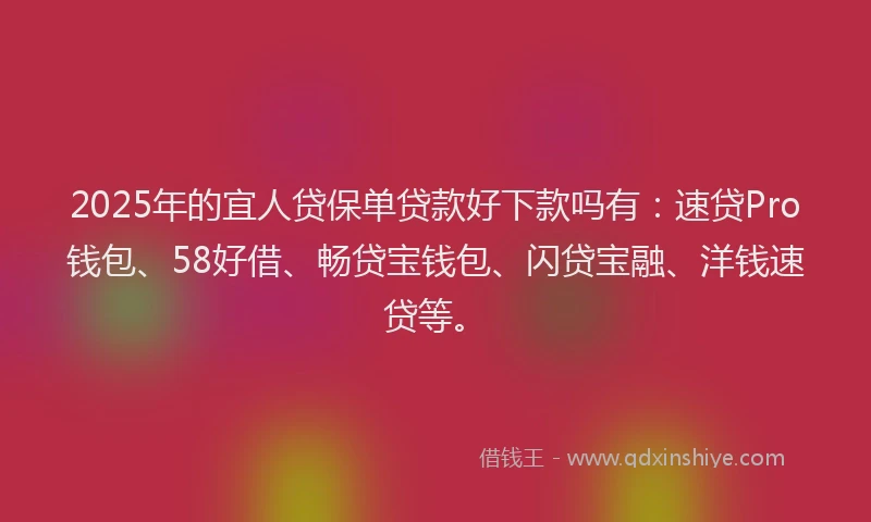 2025年的宜人贷保单贷款好下款吗有：速贷Pro钱包、58好借、畅贷宝钱包、闪贷宝融、洋钱速贷等。