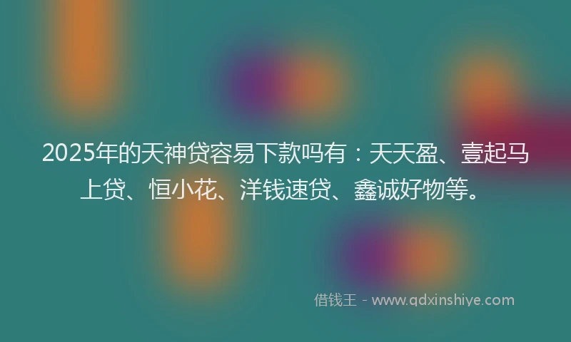 2025年的天神贷容易下款吗有：天天盈、壹起马上贷、恒小花、洋钱速贷、鑫诚好物等。