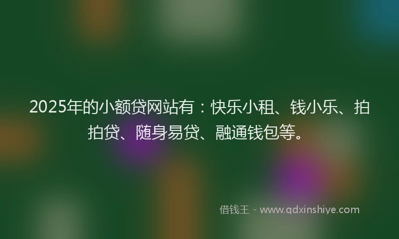 2025年的小额贷网站有：快乐小租、钱小乐、拍拍贷、随身易贷、融通钱包等。