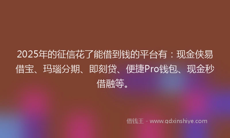 2025年的征信花了能借到钱的平台有：现金侠易借宝、玛瑙分期、即刻贷、便捷Pro钱包、现金秒借融等。
