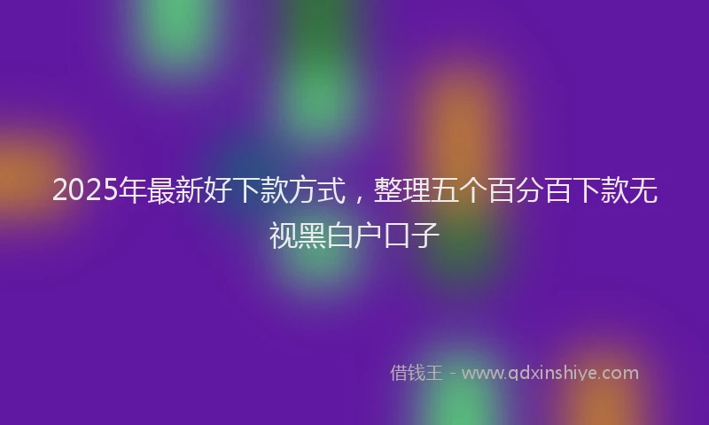 2025年最新好下款方式，整理五个百分百下款无视黑白户口子