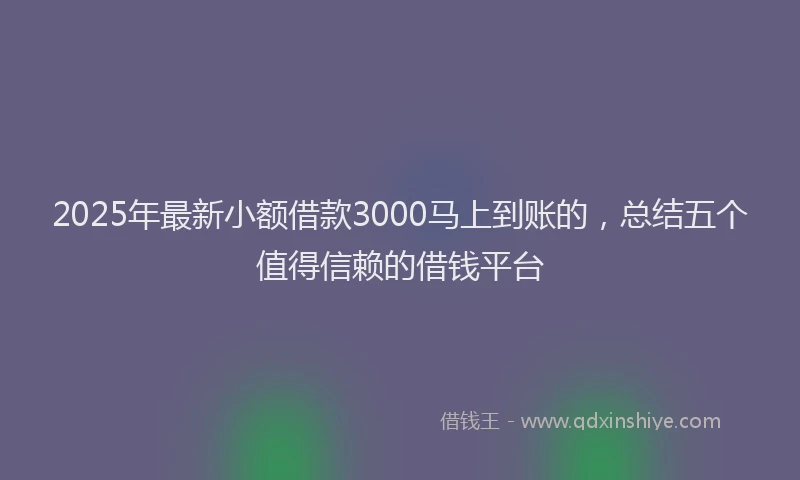 2025年最新小额借款3000马上到账的，总结五个值得信赖的借钱平台