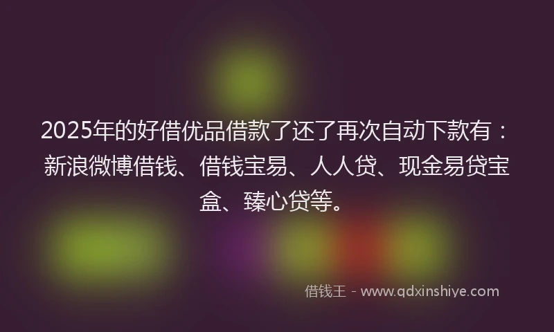 2025年的好借优品借款了还了再次自动下款有：新浪微博借钱、借钱宝易、人人贷、现金易贷宝盒、臻心贷等。