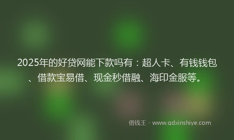 2025年的好贷网能下款吗有：超人卡、有钱钱包、借款宝易借、现金秒借融、海印金服等。