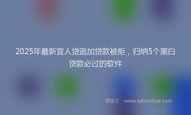 2025年最新宜人贷追加贷款被拒，归纳5个黑白贷款必过的软件