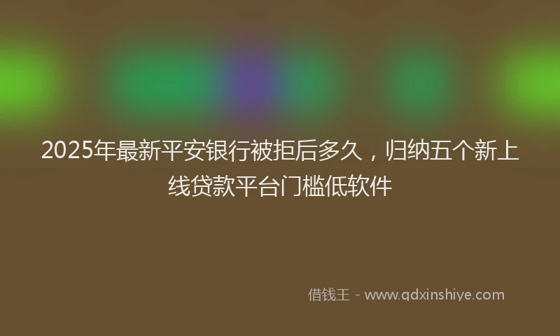 2025年最新平安银行被拒后多久，归纳五个新上线贷款平台门槛低软件
