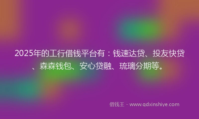 2025年的工行借钱平台有：钱速达贷、投友快贷、森森钱包、安心贷融、琉璃分期等。