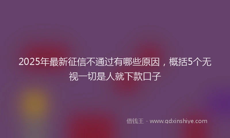 2025年最新征信不通过有哪些原因，概括5个无视一切是人就下款口子