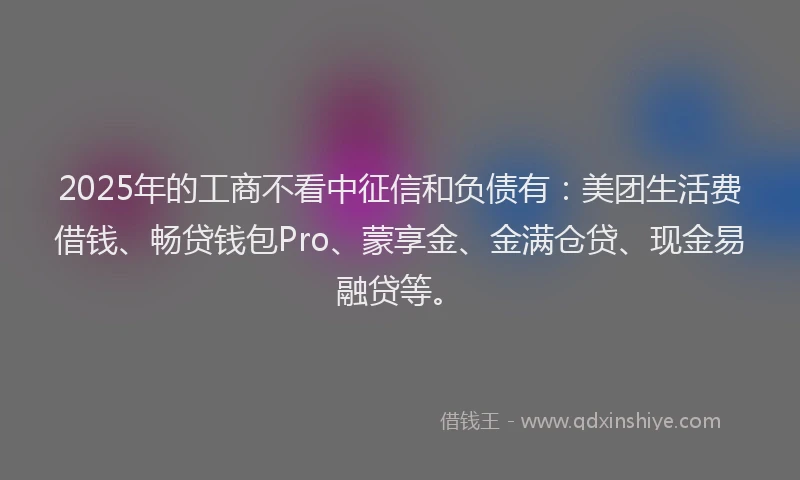 2025年的工商不看中征信和负债有：美团生活费借钱、畅贷钱包Pro、蒙享金、金满仓贷、现金易融贷等。