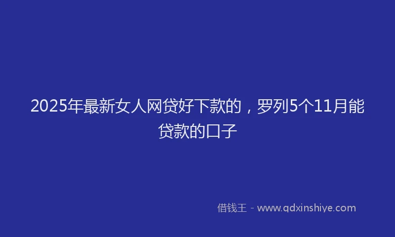 2025年最新女人网贷好下款的，罗列5个11月能贷款的口子