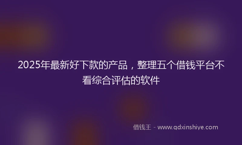 2025年最新好下款的产品，整理五个借钱平台不看综合评估的软件