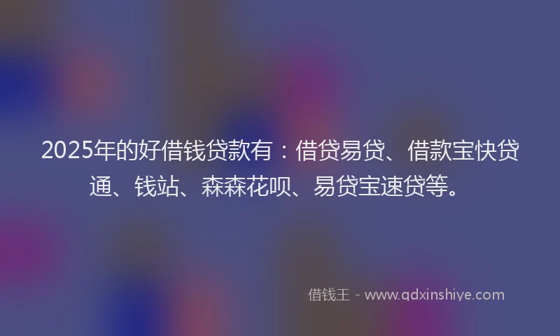 2025年的好借钱贷款有：借贷易贷、借款宝快贷通、钱站、森森花呗、易贷宝速贷等。