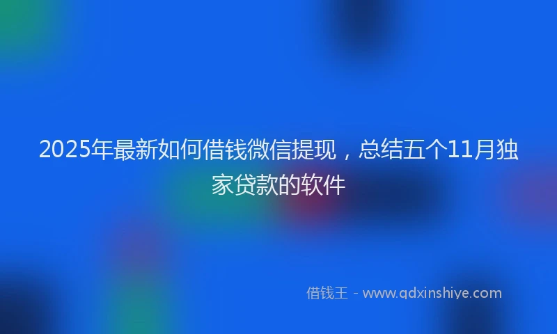 2025年最新如何借钱微信提现，总结五个11月独家贷款的软件