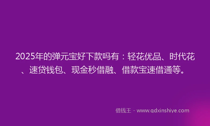 2025年的弹元宝好下款吗有：轻花优品、时代花、速贷钱包、现金秒借融、借款宝速借通等。