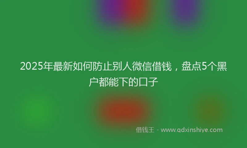 2025年最新如何防止别人微信借钱，盘点5个黑户都能下的口子