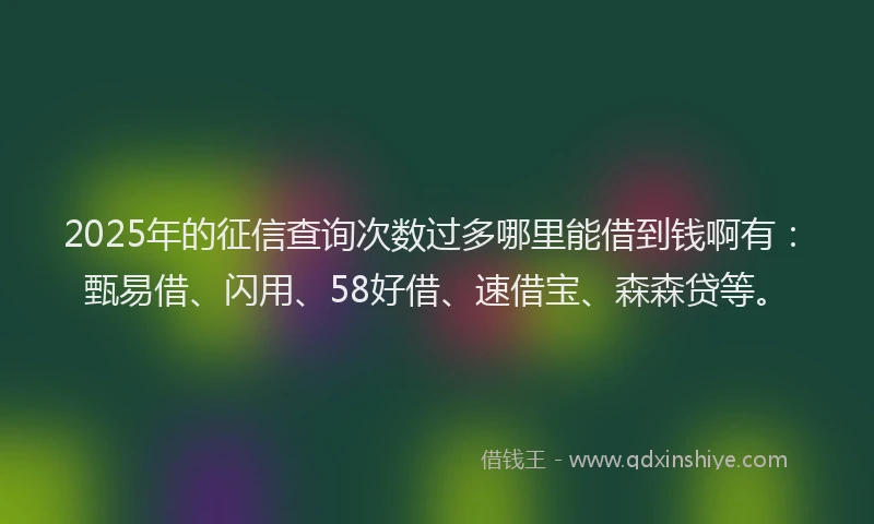 2025年的征信查询次数过多哪里能借到钱啊有：甄易借、闪用、58好借、速借宝、森森贷等。