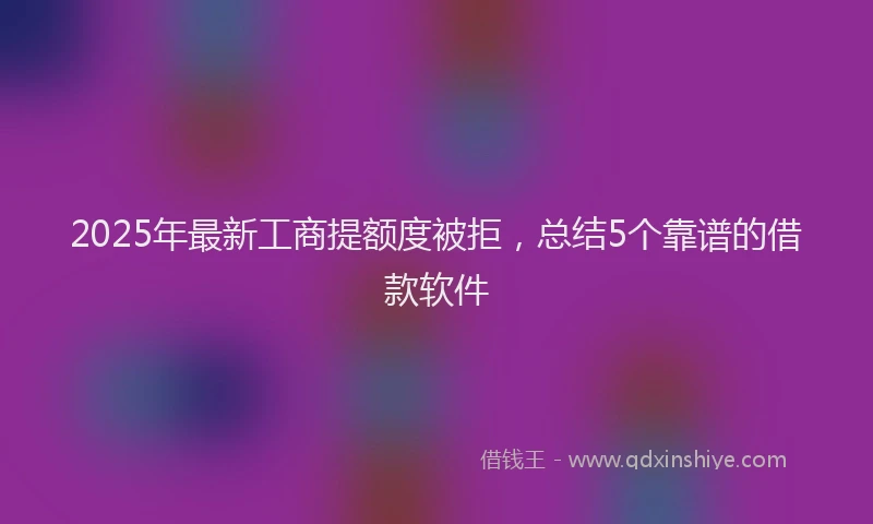 2025年最新工商提额度被拒，总结5个靠谱的借款软件