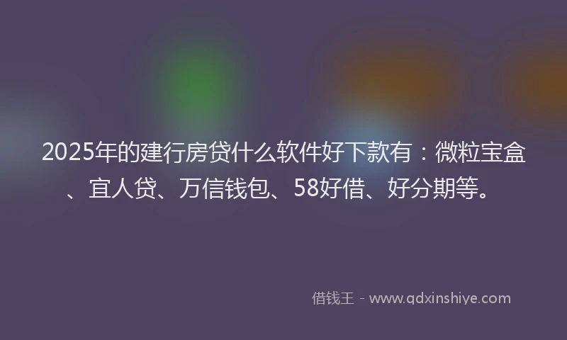 2025年的建行房贷什么软件好下款有：微粒宝盒、宜人贷、万信钱包、58好借、好分期等。