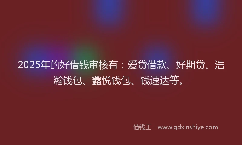 2025年的好借钱审核有：爱贷借款、好期贷、浩瀚钱包、鑫悦钱包、钱速达等。